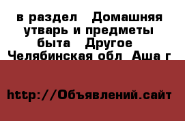  в раздел : Домашняя утварь и предметы быта » Другое . Челябинская обл.,Аша г.